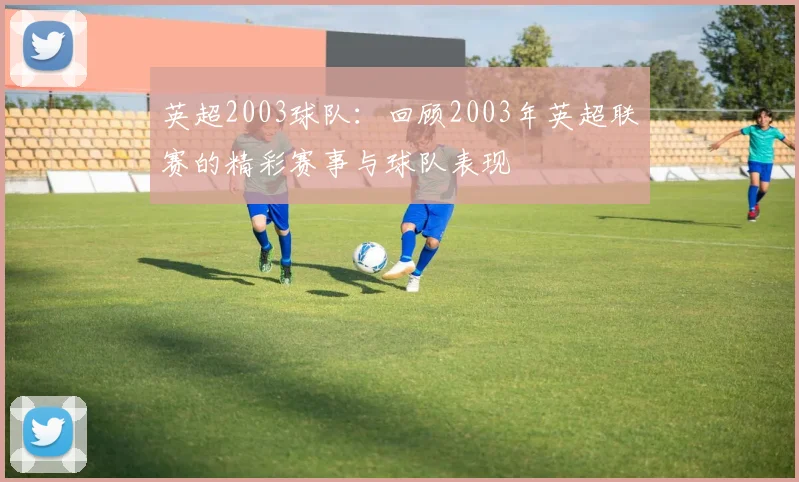 英超2003球队：回顾2003年英超联赛的精彩赛事与球队表现