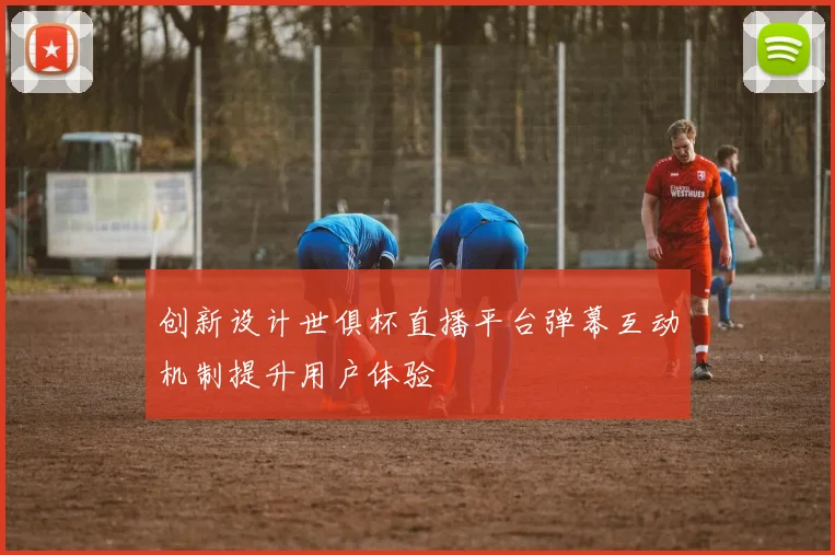 创新设计世俱杯直播平台弹幕互动机制提升用户体验