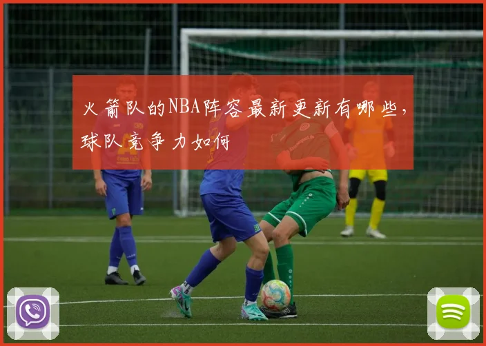火箭队的NBA阵容最新更新有哪些,球队竞争力如何
