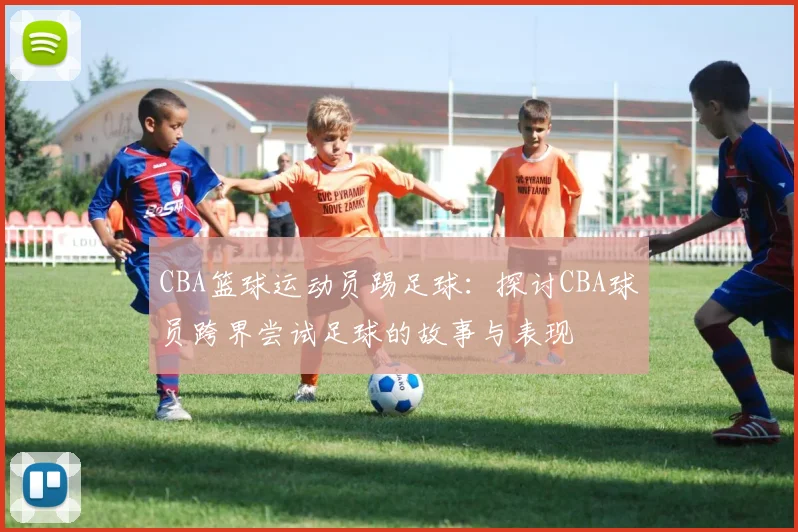 CBA篮球运动员踢足球：探讨CBA球员跨界尝试足球的故事与表现