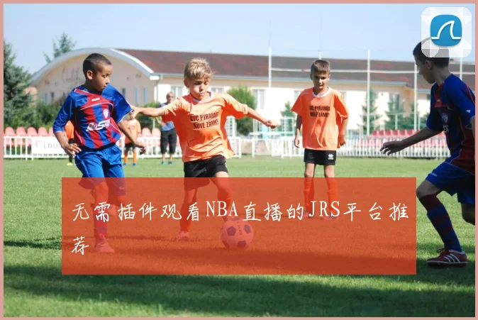 无需插件观看NBA直播的JRS平台推荐