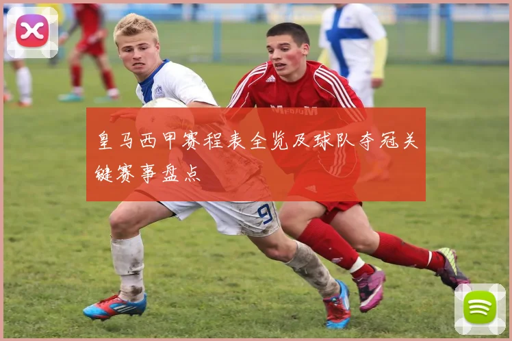皇马西甲赛程表全览及球队夺冠关键赛事盘点