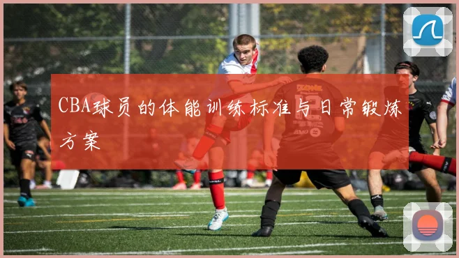 CBA球员的体能训练标准与日常锻炼方案