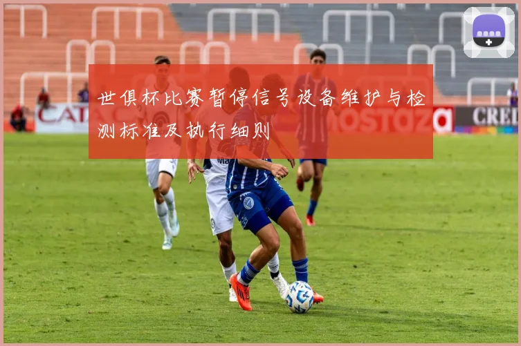 世俱杯比赛暂停信号设备维护与检测标准及执行细则