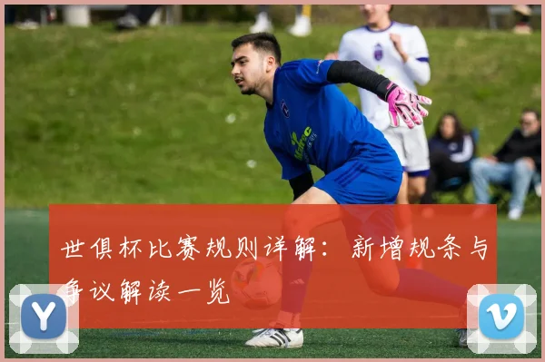 世俱杯比赛规则详解：新增规条与争议解读一览