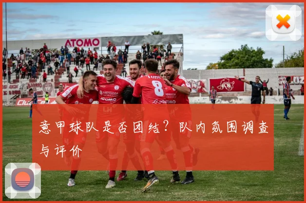 意甲球队是否团结？队内氛围调查与评价