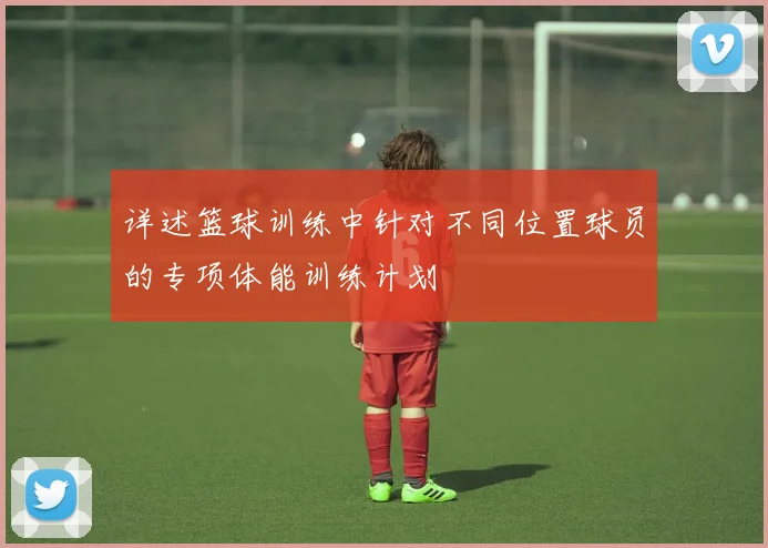 详述篮球训练中针对不同位置球员的专项体能训练计划