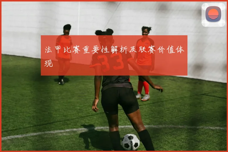 法甲比赛重要性解析及联赛价值体现