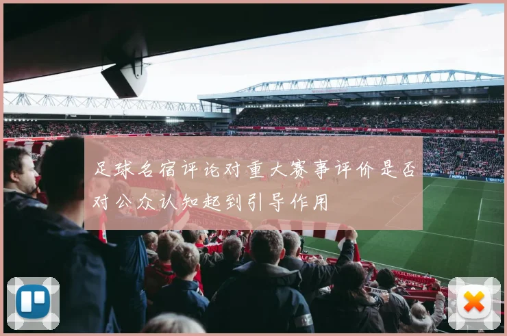 足球名宿评论对重大赛事评价是否对公众认知起到引导作用