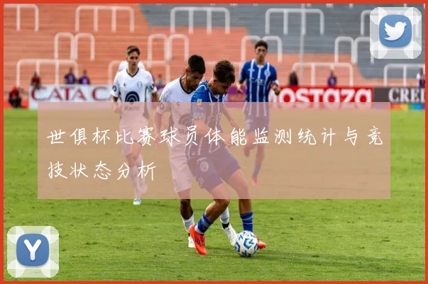 世俱杯比赛球员体能监测统计与竞技状态分析