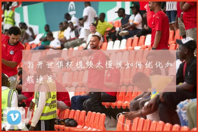打开世俱杯视频太慢该如何优化加载速度